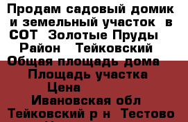 Продам садовый домик и земельный участок  в СОТ “Золотые Пруды“ › Район ­ Тейковский › Общая площадь дома ­ 34 › Площадь участка ­ 4 › Цена ­ 100 000 - Ивановская обл., Тейковский р-н, Тестово д. Недвижимость » Дома, коттеджи, дачи продажа   